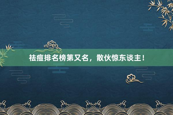 祛痘排名榜第又名，散伙惊东谈主！