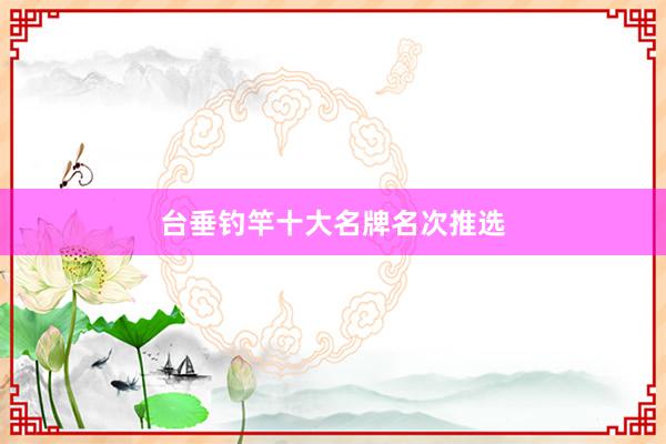 台垂钓竿十大名牌名次推选
