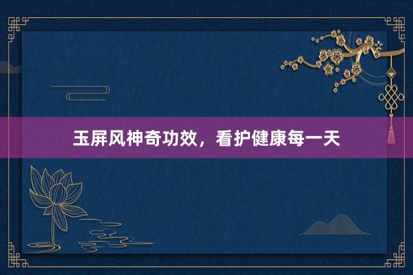 玉屏风神奇功效，看护健康每一天