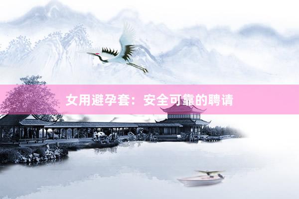女用避孕套：安全可靠的聘请
